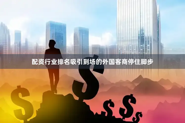 配资行业排名吸引到场的外国客商停住脚步