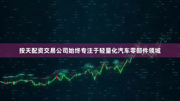 按天配资交易公司始终专注于轻量化汽车零部件领域