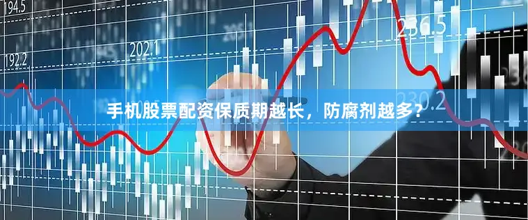手机股票配资保质期越长，防腐剂越多？