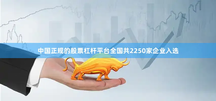 中国正规的股票杠杆平台全国共2250家企业入选