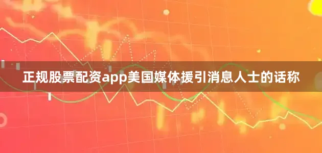 正规股票配资app美国媒体援引消息人士的话称