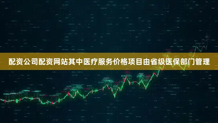 配资公司配资网站其中医疗服务价格项目由省级医保部门管理