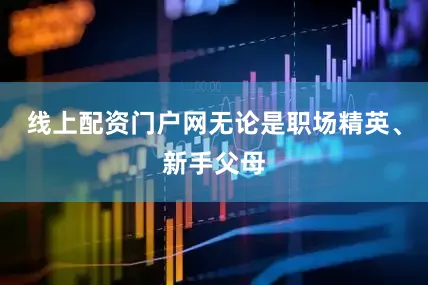 线上配资门户网无论是职场精英、新手父母