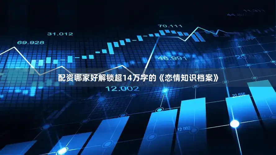 配资哪家好解锁超14万字的《恋情知识档案》