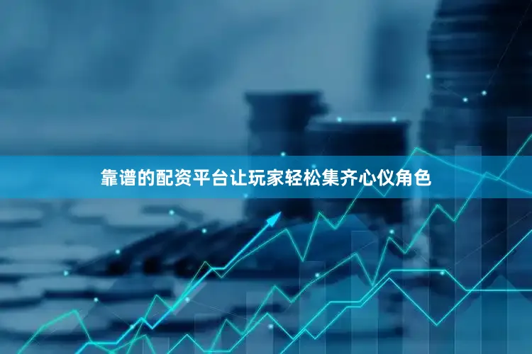 靠谱的配资平台让玩家轻松集齐心仪角色
