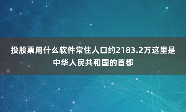 投股票用什么软件常住人口约2183.2万这里是中华人民共和国的首都