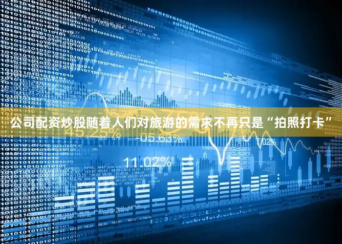 公司配资炒股随着人们对旅游的需求不再只是“拍照打卡”
