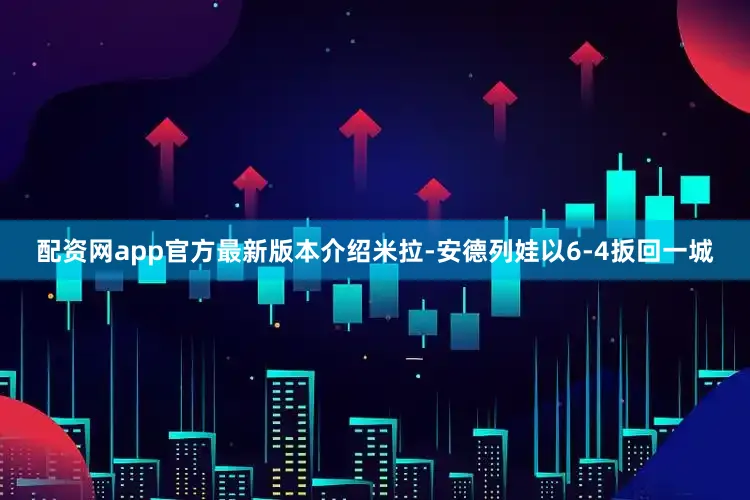 配资网app官方最新版本介绍米拉-安德列娃以6-4扳回一城