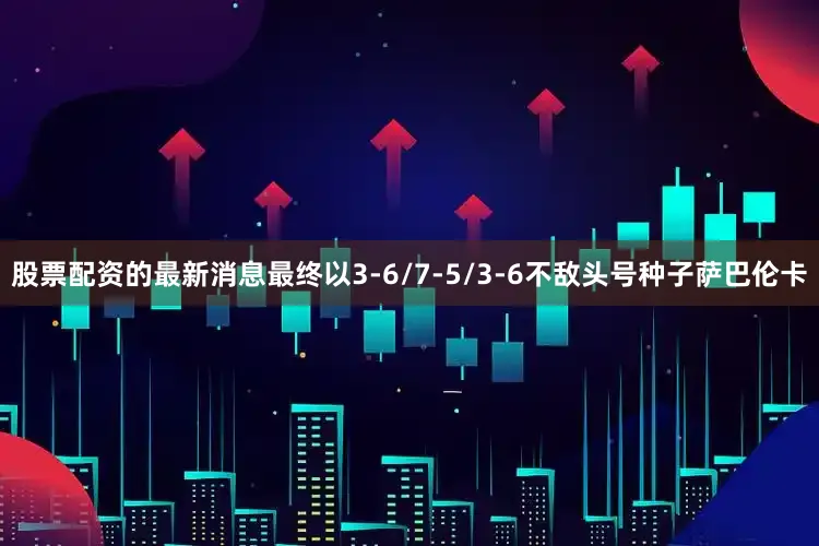 股票配资的最新消息最终以3-6/7-5/3-6不敌头号种子萨巴伦卡