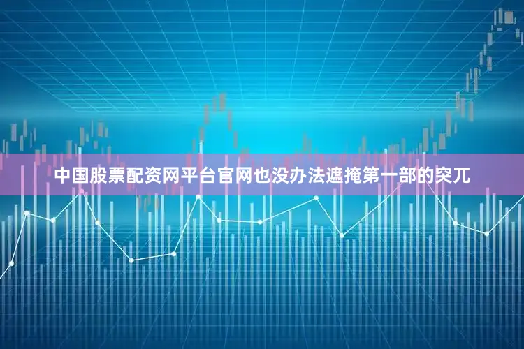 中国股票配资网平台官网也没办法遮掩第一部的突兀