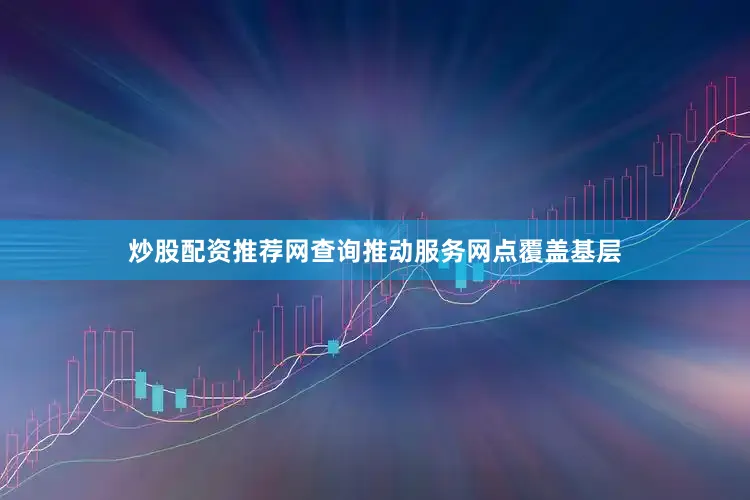 炒股配资推荐网查询推动服务网点覆盖基层