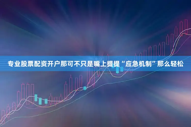 专业股票配资开户那可不只是嘴上提提“应急机制”那么轻松