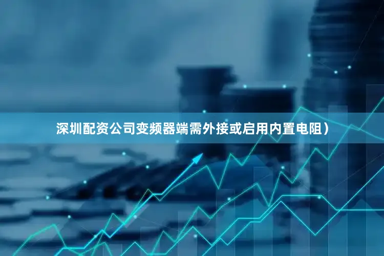 深圳配资公司变频器端需外接或启用内置电阻）