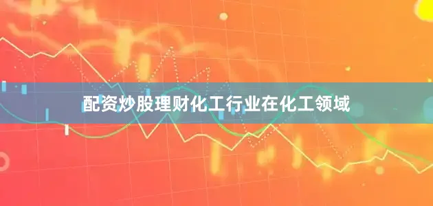 配资炒股理财　　化工行业　　在化工领域