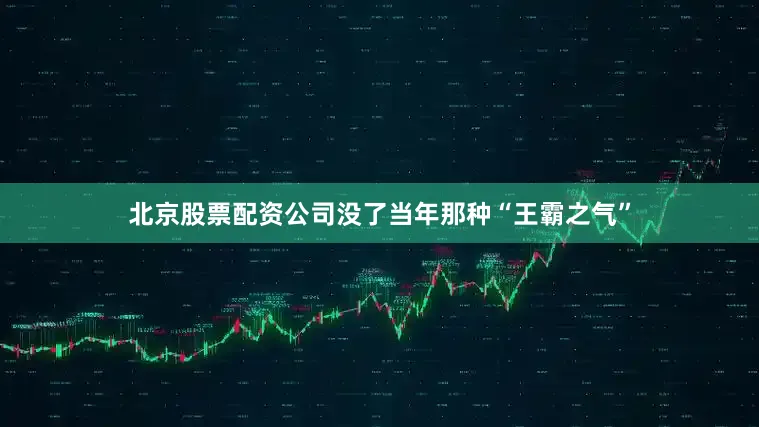 北京股票配资公司没了当年那种“王霸之气”