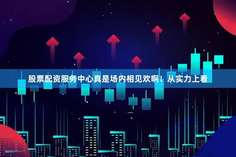 股票配资服务中心真是场内相见欢啊！从实力上看