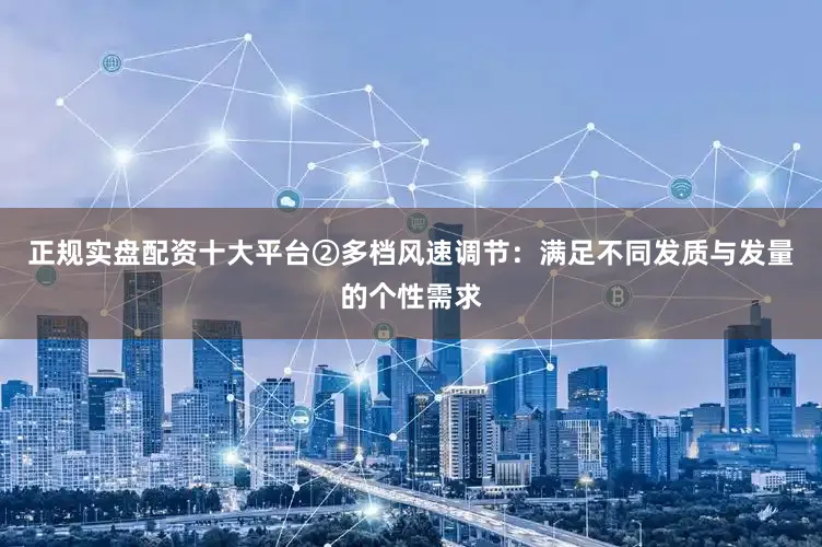 正规实盘配资十大平台②多档风速调节：满足不同发质与发量的个性需求