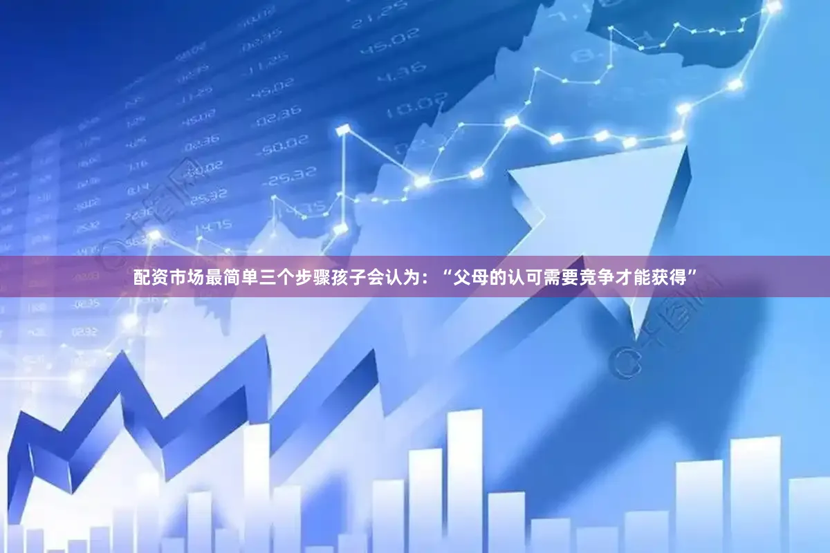 配资市场最简单三个步骤孩子会认为：“父母的认可需要竞争才能获得”