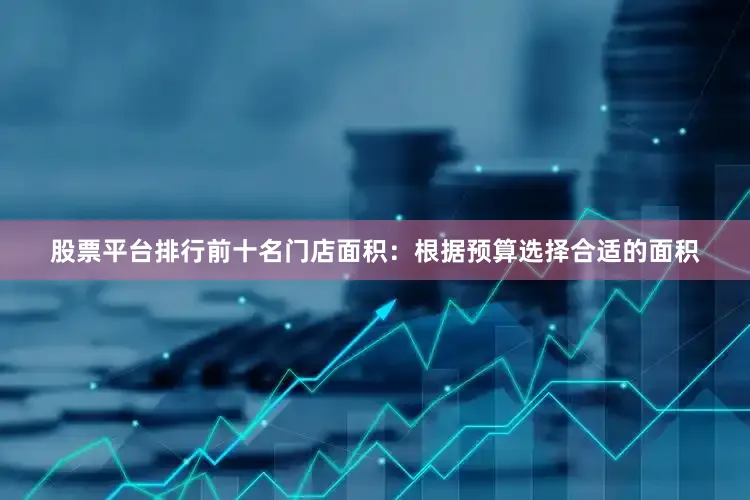 股票平台排行前十名门店面积：根据预算选择合适的面积