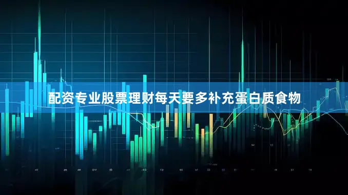 配资专业股票理财每天要多补充蛋白质食物