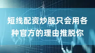 短线配资炒股只会用各种官方的理由推脱你