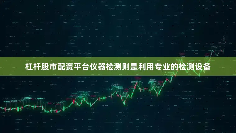 杠杆股市配资平台仪器检测则是利用专业的检测设备