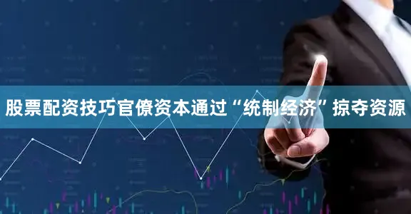 股票配资技巧官僚资本通过“统制经济”掠夺资源