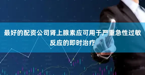 最好的配资公司肾上腺素应可用于严重急性过敏反应的即时治疗