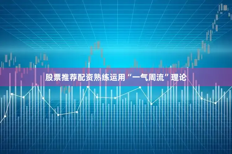 股票推荐配资熟练运用“一气周流”理论