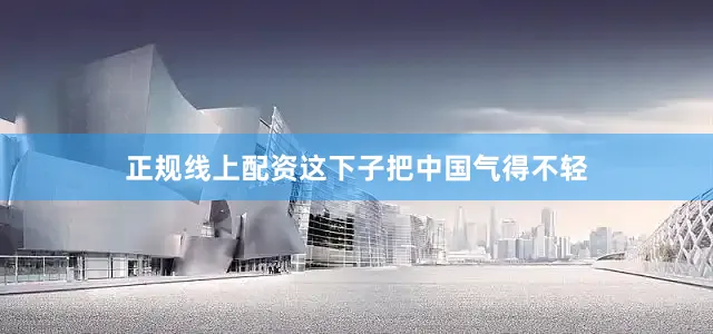 正规线上配资这下子把中国气得不轻