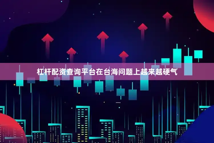 杠杆配资查询平台在台海问题上越来越硬气