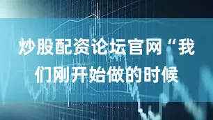 炒股配资论坛官网“我们刚开始做的时候