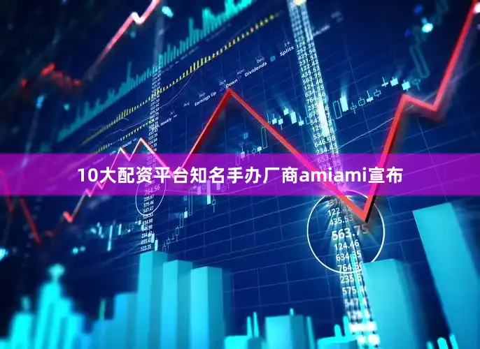 10大配资平台知名手办厂商amiami宣布