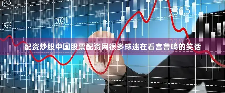 配资炒股中国股票配资网很多球迷在看宫鲁鸣的笑话