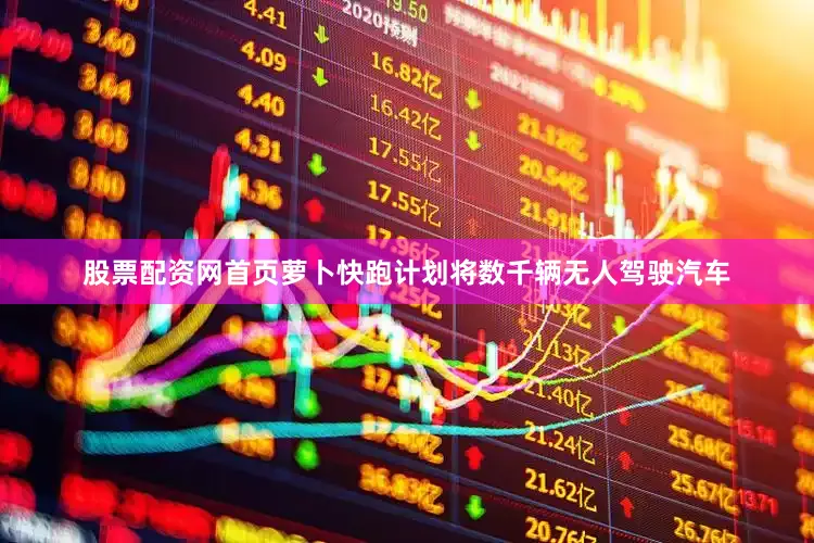 股票配资网首页萝卜快跑计划将数千辆无人驾驶汽车