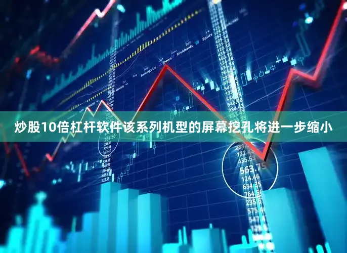 炒股10倍杠杆软件该系列机型的屏幕挖孔将进一步缩小