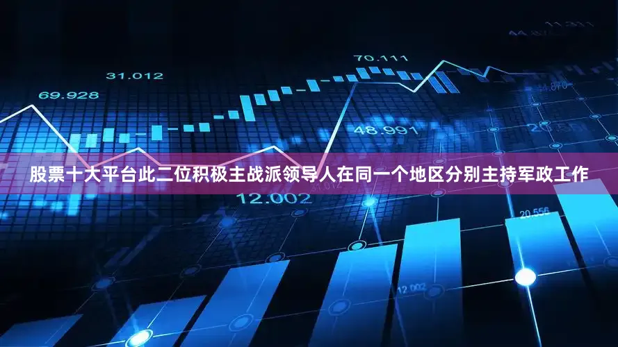 股票十大平台此二位积极主战派领导人在同一个地区分别主持军政工作