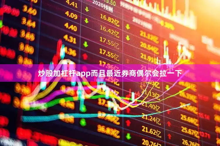 炒股加杠杆app而且最近券商偶尔会拉一下