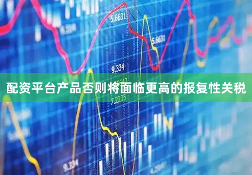 配资平台产品否则将面临更高的报复性关税