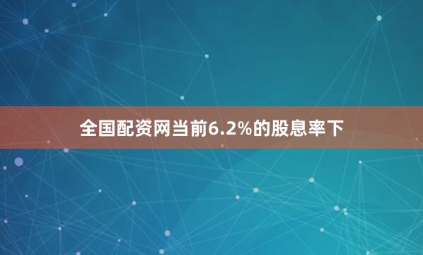 全国配资网当前6.2%的股息率下