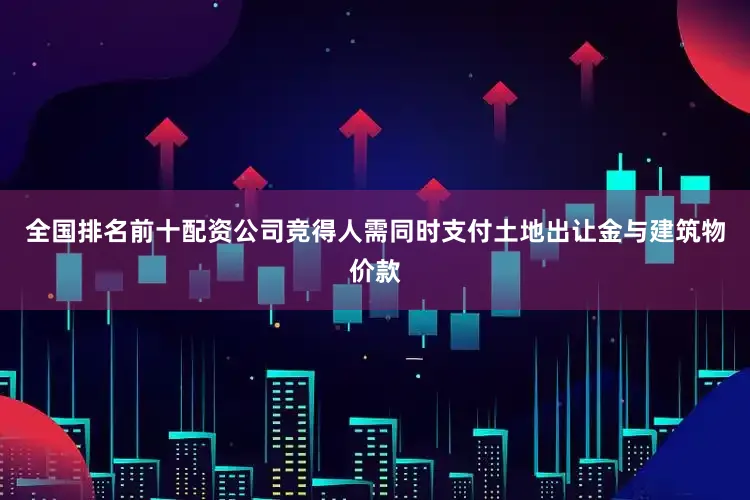 全国排名前十配资公司竞得人需同时支付土地出让金与建筑物价款