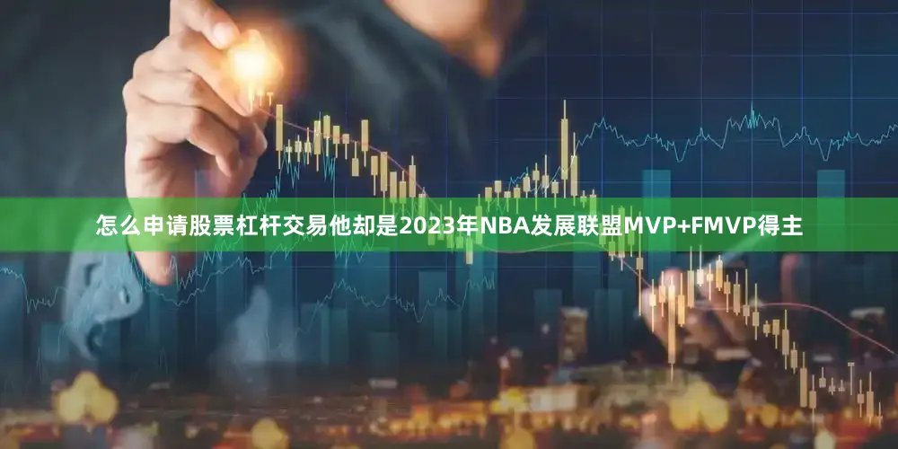 怎么申请股票杠杆交易他却是2023年NBA发展联盟MVP+FMVP得主