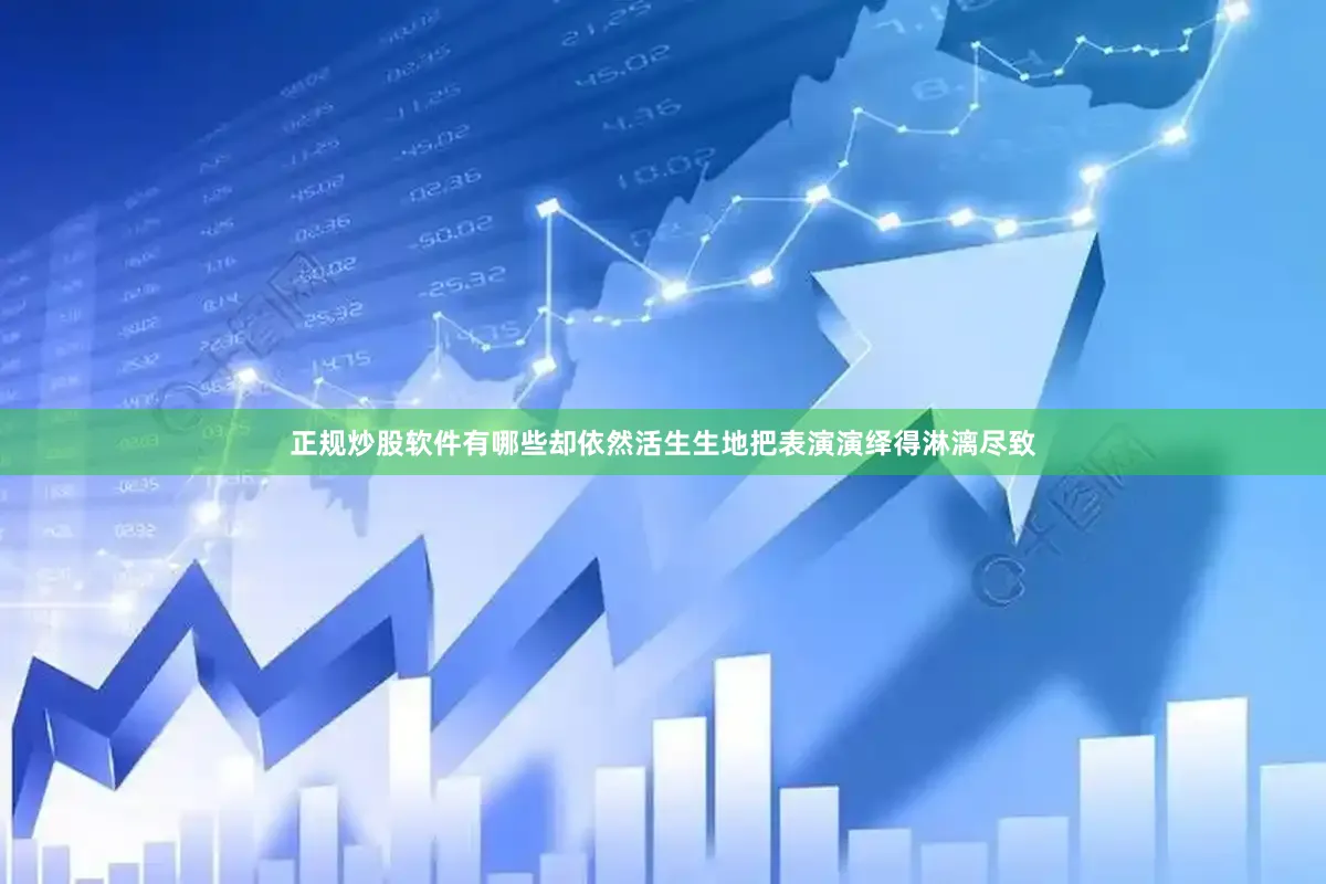 正规炒股软件有哪些却依然活生生地把表演演绎得淋漓尽致