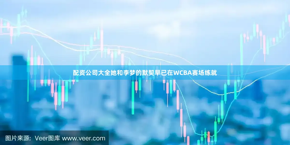 配资公司大全她和李梦的默契早已在WCBA赛场练就