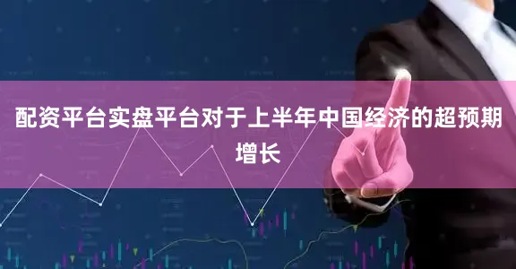 配资平台实盘平台对于上半年中国经济的超预期增长