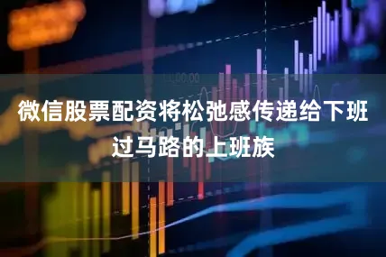 微信股票配资将松弛感传递给下班过马路的上班族