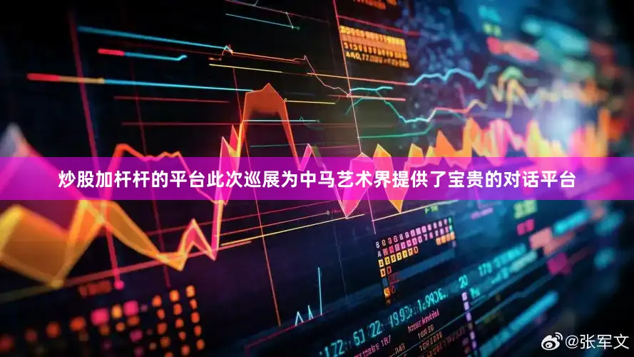 炒股加杆杆的平台此次巡展为中马艺术界提供了宝贵的对话平台