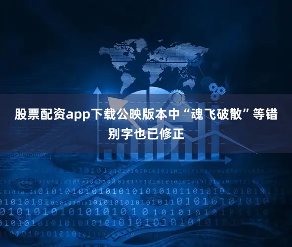 股票配资app下载公映版本中“魂飞破散”等错别字也已修正