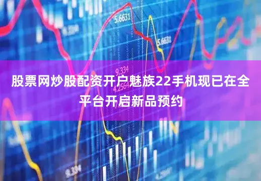 股票网炒股配资开户魅族22手机现已在全平台开启新品预约