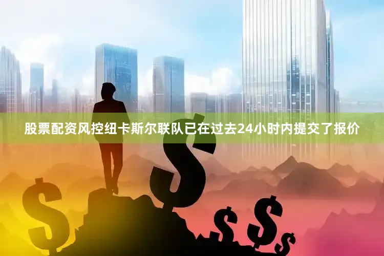 股票配资风控纽卡斯尔联队已在过去24小时内提交了报价